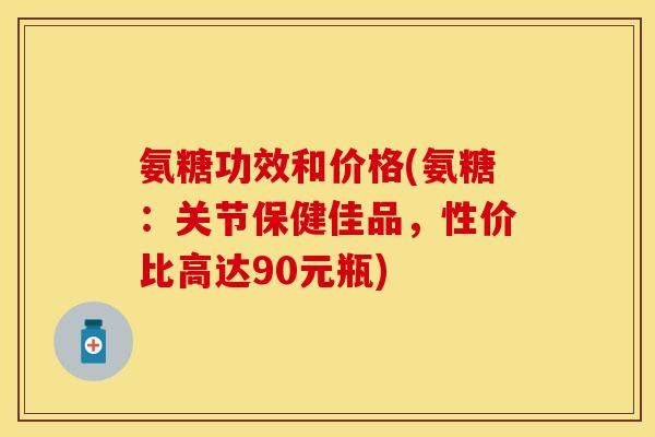 氨糖功效和价格(氨糖：关节保健佳品，性价比高达90元瓶)