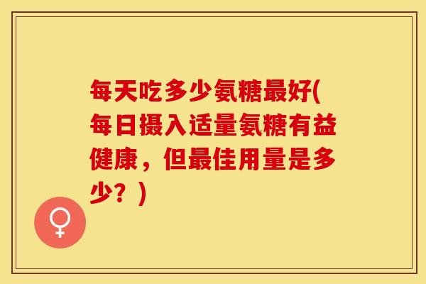每天吃多少氨糖最好(每日摄入适量氨糖有益健康，但最佳用量是多少？)