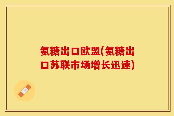氨糖出口欧盟(氨糖出口苏联市场增长迅速) 氨糖出口欧盟(氨糖出口苏联市场增长迅速)