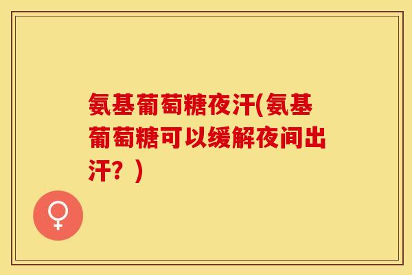 氨基葡萄糖夜汗(氨基葡萄糖可以缓解夜间出汗？)