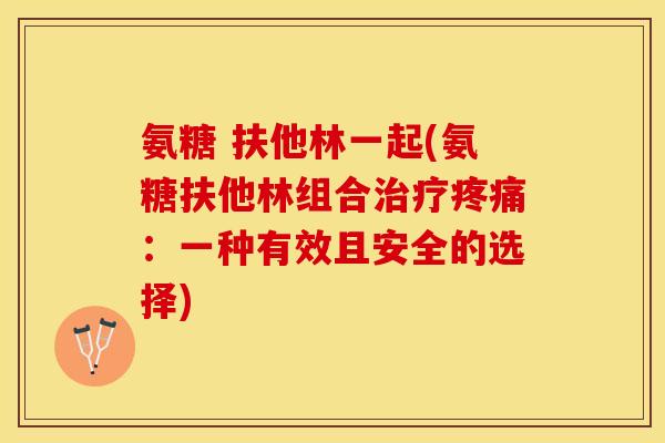 氨糖 扶他林一起(氨糖扶他林组合治疗疼痛：一种有效且安全的选择)
