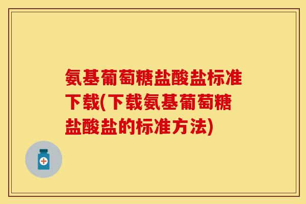 氨基葡萄糖盐酸盐标准下载(下载氨基葡萄糖盐酸盐的标准方法)