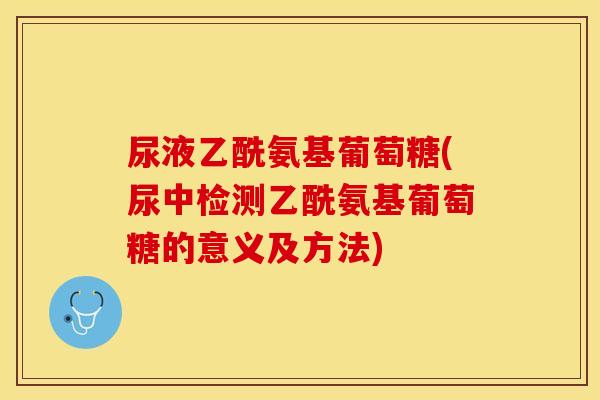 尿液乙酰氨基葡萄糖(尿中检测乙酰氨基葡萄糖的意义及方法)