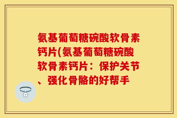 氨基葡萄糖碗酸软骨素钙片(氨基葡萄糖碗酸软骨素钙片：保护关节、强化骨骼的好帮手