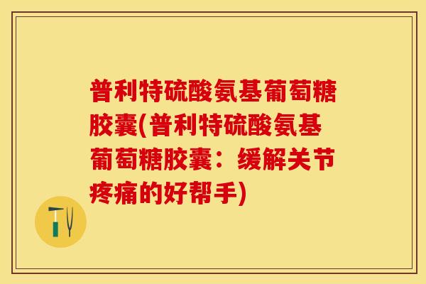 普利特硫酸氨基葡萄糖胶囊(普利特硫酸氨基葡萄糖胶囊：缓解关节疼痛的好帮手)