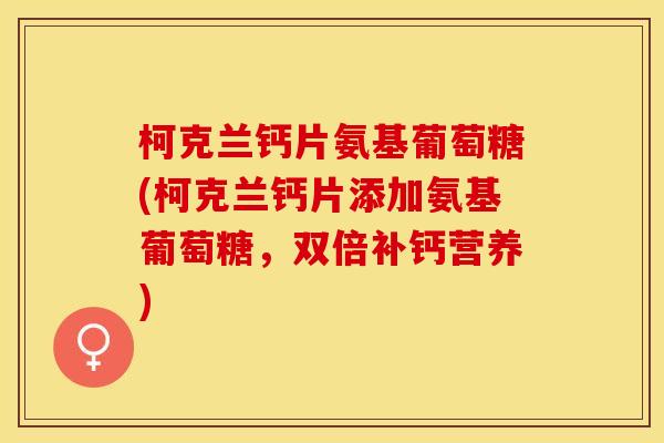 柯克兰钙片氨基葡萄糖(柯克兰钙片添加氨基葡萄糖,双倍补钙营养) 柯克兰钙片氨基葡萄糖(柯克兰钙片添加氨基葡萄糖,双倍补钙营养)