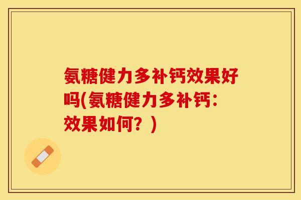 氨糖健力多补钙效果好吗(氨糖健力多补钙：效果如何？)