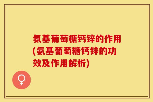 氨基葡萄糖钙锌的作用(氨基葡萄糖钙锌的功效及作用解析) 氨基葡萄糖钙锌的作用(氨基葡萄糖钙锌的功效及作用解析)