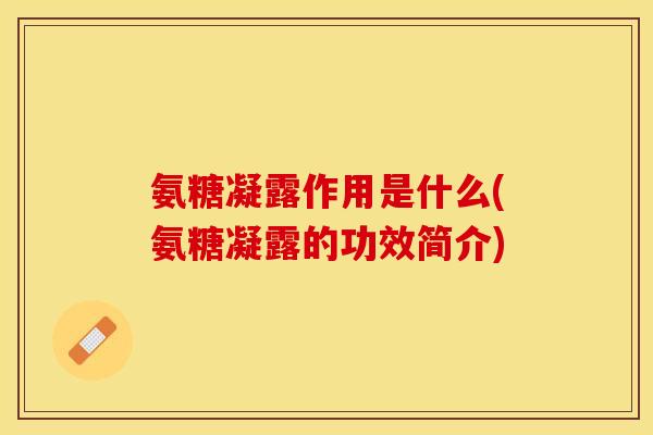 氨糖凝露作用是什么(氨糖凝露的功效简介)
