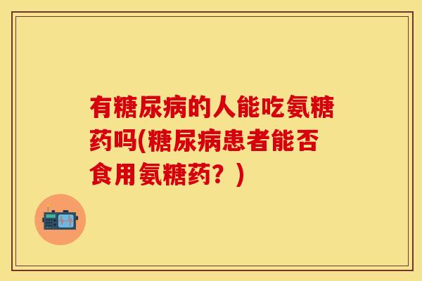有糖尿病的人能吃氨糖药吗(糖尿病患者能否食用氨糖药？)