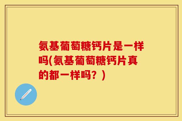 氨基葡萄糖钙片是一样吗(氨基葡萄糖钙片真的都一样吗？)
