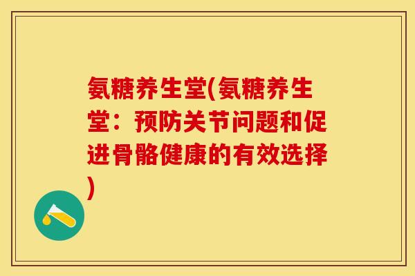 氨糖养生堂(氨糖养生堂：预防关节问题和促进骨骼健康的有效选择)