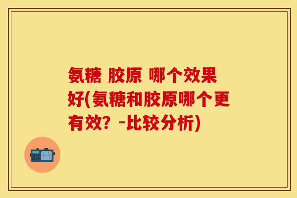 氨糖 胶原 哪个效果好(氨糖和胶原哪个更有效？-比较分析)