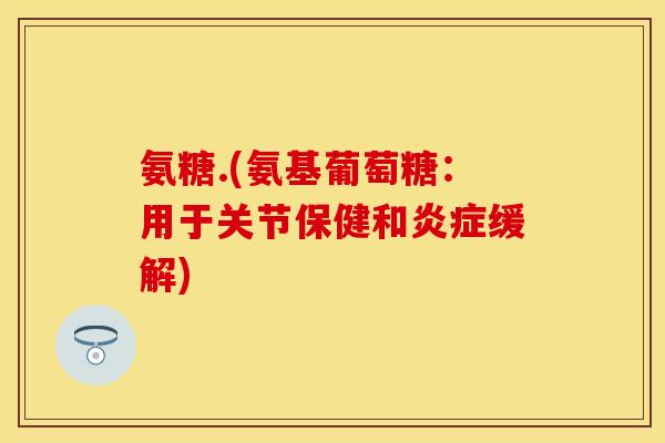 氨糖.(氨基葡萄糖：用于关节保健和炎症缓解)