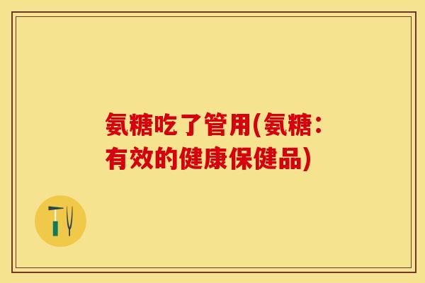 氨糖吃了管用(氨糖：有效的健康保健品)