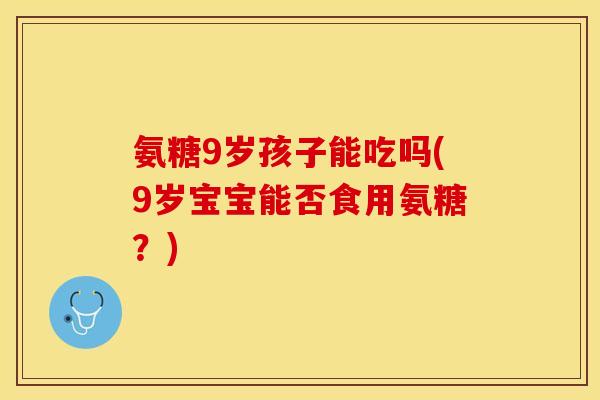 氨糖9岁孩子能吃吗(9岁宝宝能否食用氨糖？)