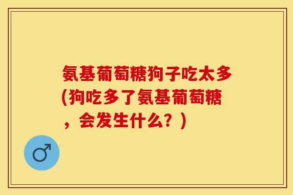 氨基葡萄糖狗子吃太多(狗吃多了氨基葡萄糖，会发生什么？)