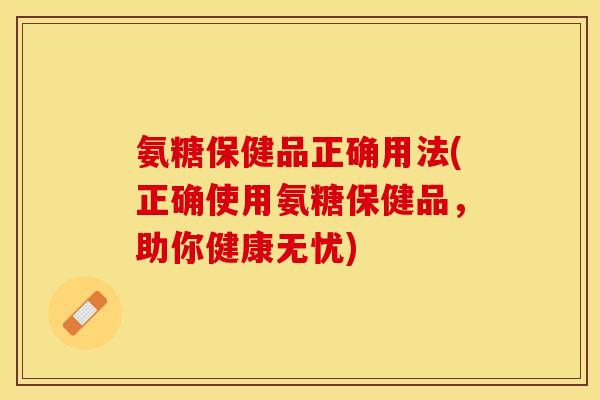 氨糖保健品正确用法(正确使用氨糖保健品,助你健康无忧) 氨糖保健品正确用法(正确使用氨糖保健品,助你健康无忧)