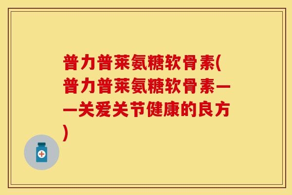 普力普莱氨糖软骨素(普力普莱氨糖软骨素——关爱关节健康的良方)