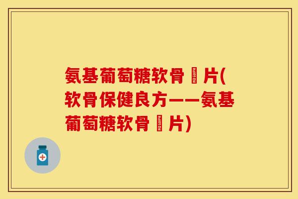氨基葡萄糖软骨鈣片(软骨保健良方——氨基葡萄糖软骨鈣片)