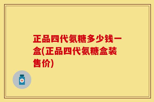 正品四代氨糖多少钱一盒(正品四代氨糖盒装售价)