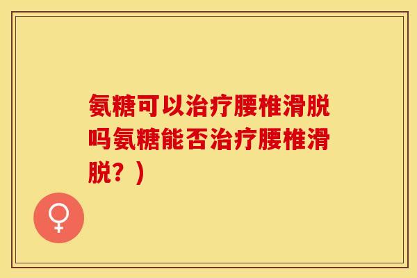 氨糖可以腰椎滑脱吗氨糖能否腰椎滑脱？)