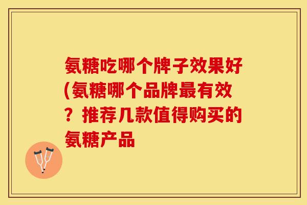 氨糖吃哪个牌子效果好(氨糖哪个品牌最有效？推荐几款值得购买的氨糖产品