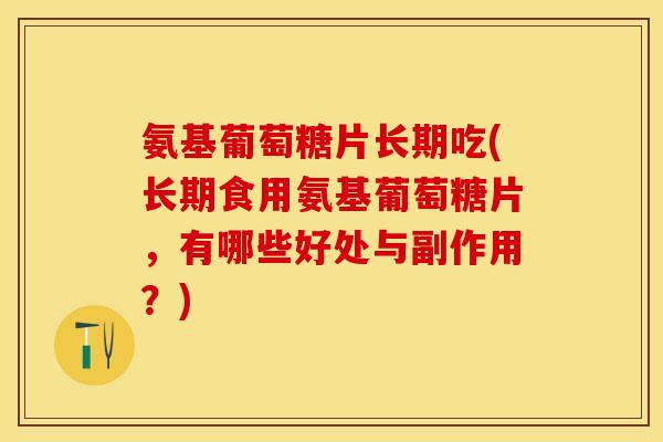 氨基葡萄糖片长期吃(长期食用氨基葡萄糖片，有哪些好处与副作用？)