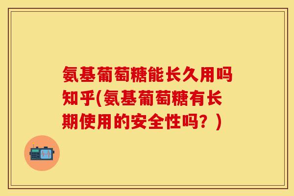 氨基葡萄糖能长久用吗知乎(氨基葡萄糖有长期使用的安全性吗?) 氨基葡萄糖能长久用吗知乎(氨基葡萄糖有长期使用的安全性吗?)