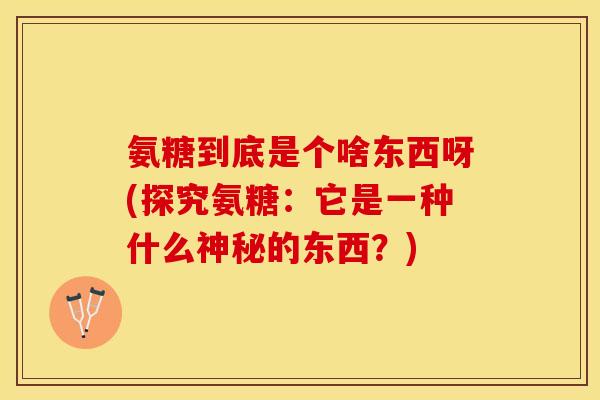 氨糖到底是个啥东西呀(探究氨糖：它是一种什么神秘的东西？)