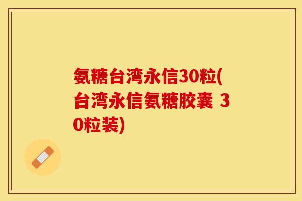氨糖台湾永信30粒(台湾永信氨糖胶囊 30粒装)