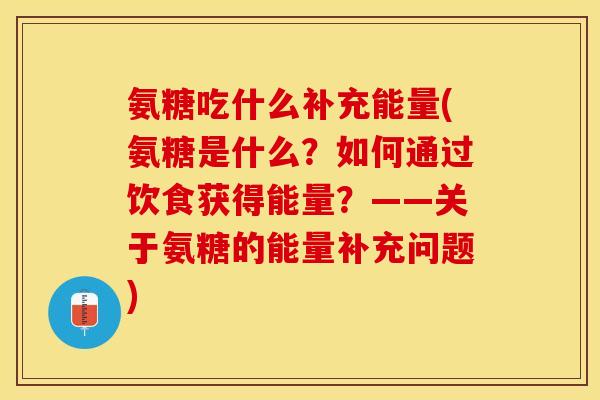 氨糖吃什么补充能量(氨糖是什么？如何通过饮食获得能量？——关于氨糖的能量补充问题)
