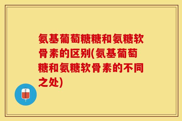 氨基葡萄糖糖和氨糖软骨素的区别(氨基葡萄糖和氨糖软骨素的不同之处)