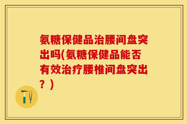 氨糖保健品治腰间盘突出吗(氨糖保健品能否有效治疗腰椎间盘突出？)