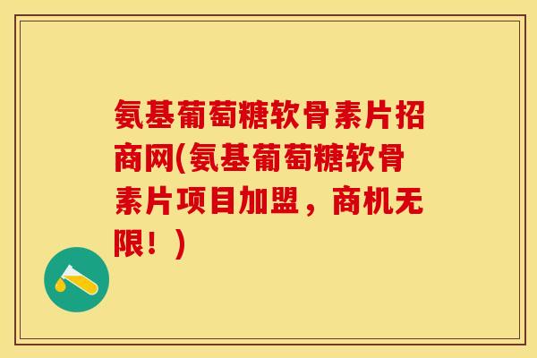 氨基葡萄糖软骨素片招商网(氨基葡萄糖软骨素片项目加盟，商机无限！)