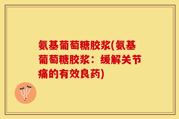 氨基葡萄糖胶浆(氨基葡萄糖胶浆：缓解关节痛的有效良药)