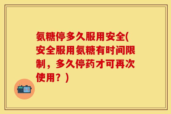 氨糖停多久服用安全(安全服用氨糖有时间限制,多久停药才可再次使用?) 氨糖停多久服用安全(安全服用氨糖有时间限制,多久停药才可再次使用?)