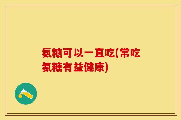 氨糖可以一直吃(常吃氨糖有益健康)