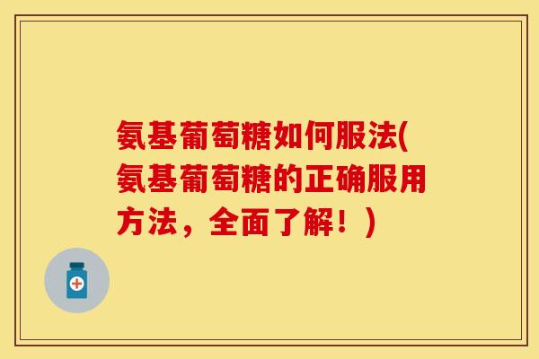 氨基葡萄糖如何服法(氨基葡萄糖的正确服用方法，全面了解！)