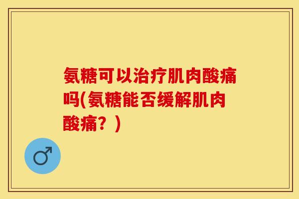 氨糖可以治疗肌肉酸痛吗(氨糖能否缓解肌肉酸痛？)