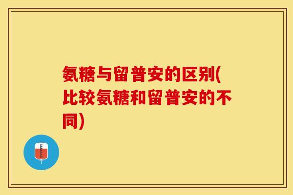 氨糖与留普安的区别(比较氨糖和留普安的不同) 氨糖与留普安的区别(比较氨糖和留普安的不同)
