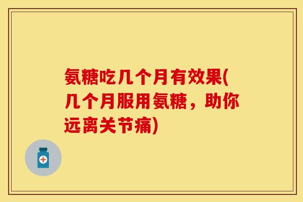 氨糖吃几个月有效果(几个月服用氨糖,助你远离关节痛) 氨糖吃几个月有效果(几个月服用氨糖,助你远离关节痛)