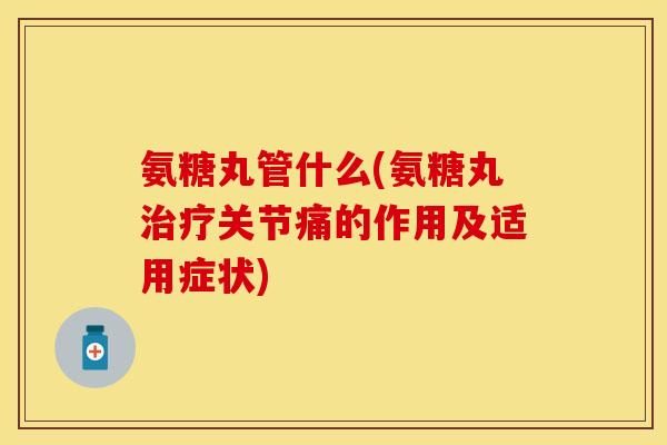 氨糖丸管什么(氨糖丸关节痛的作用及适用症状) 氨糖丸管什么(氨糖丸关节痛的作用及适用症状)