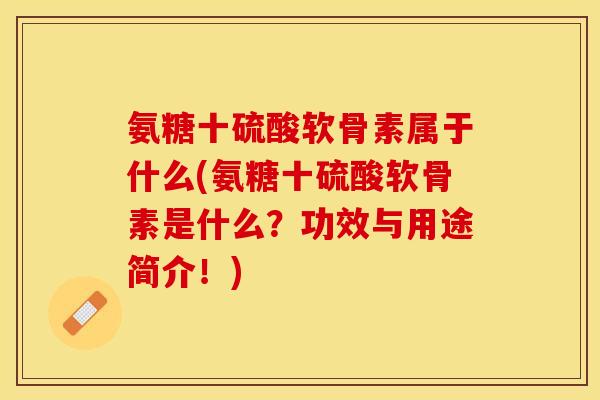 氨糖十硫酸软骨素属于什么(氨糖十硫酸软骨素是什么？功效与用途简介！)