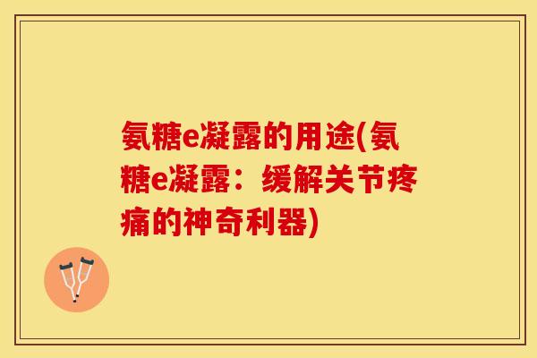 氨糖e凝露的用途(氨糖e凝露：缓解关节疼痛的神奇利器)