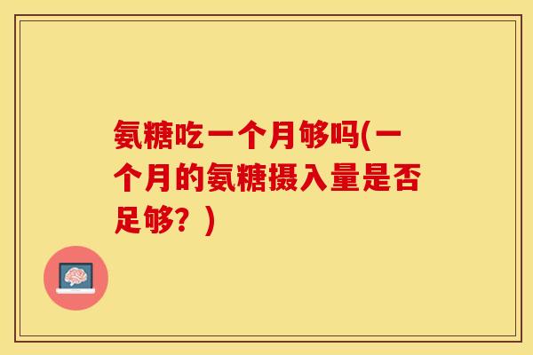 氨糖吃一个月够吗(一个月的氨糖摄入量是否足够？)