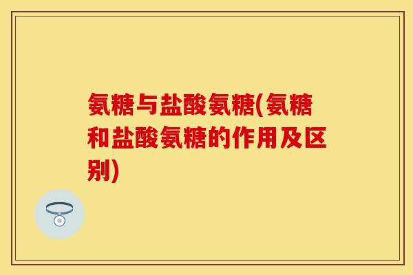 氨糖与盐酸氨糖(氨糖和盐酸氨糖的作用及区别)