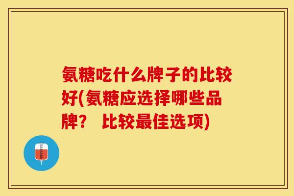 氨糖吃什么牌子的比较好(氨糖应选择哪些品牌？ 比较最佳选项)