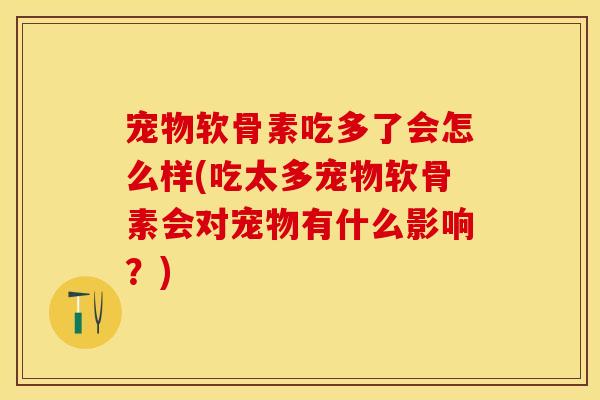 宠物软骨素吃多了会怎么样(吃太多宠物软骨素会对宠物有什么影响？)