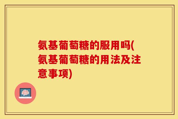 氨基葡萄糖的服用吗(氨基葡萄糖的用法及注意事项)